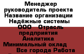 Менеджер-руководитель проекта › Название организации ­ Надёжные системы, ООО › Отрасль предприятия ­ Аналитика › Минимальный оклад ­ 65 000 - Все города Работа » Вакансии   . Тверская обл.,Нелидово г.